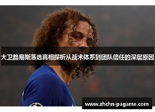 大卫路易斯落选真相探析从战术体系到团队信任的深层原因 大卫路易斯落选真相探析从战术体系到团队信任的深层原因