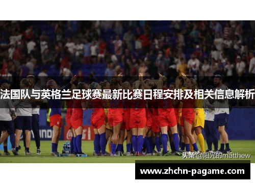 法国队与英格兰足球赛最新比赛日程安排及相关信息解析