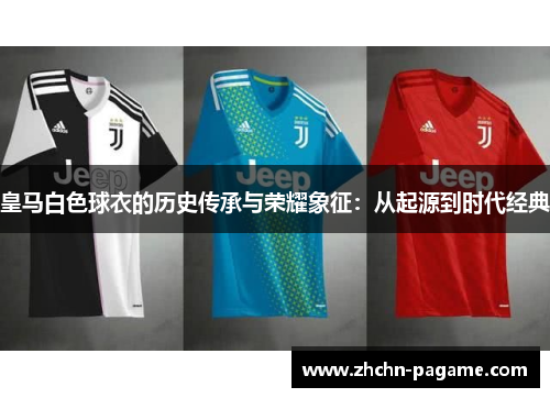 皇马白色球衣的历史传承与荣耀象征:从起源到时代经典 皇马白色球衣的历史传承与荣耀象征:从起源到时代经典
