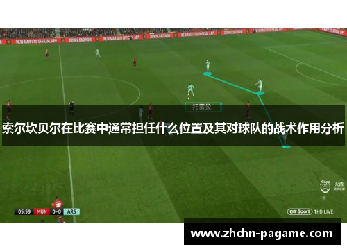 索尔坎贝尔在比赛中通常担任什么位置及其对球队的战术作用分析 索尔坎贝尔在比赛中通常担任什么位置及其对球队的战术作用分析