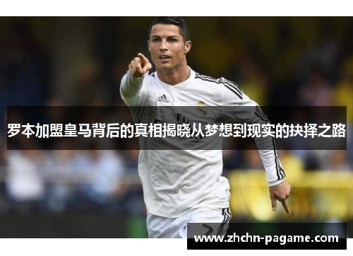 罗本加盟皇马背后的真相揭晓从梦想到现实的抉择之路
