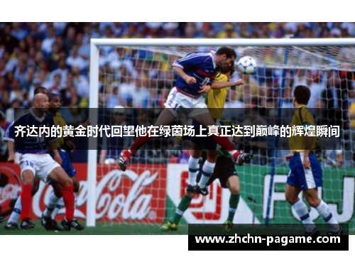 齐达内的黄金时代回望他在绿茵场上真正达到巅峰的辉煌瞬间 齐达内的黄金时代回望他在绿茵场上真正达到巅峰的辉煌瞬间
