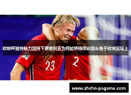 欧联杯独特魅力加持下塞维利亚为何能够持续崭露头角于欧洲足坛上 欧联杯独特魅力加持下塞维利亚为何能够持续崭露头角于欧洲足坛上