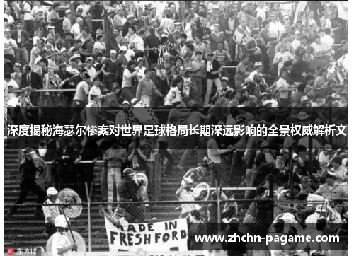 深度揭秘海瑟尔惨案对世界足球格局长期深远影响的全景权威解析文 深度揭秘海瑟尔惨案对世界足球格局长期深远影响的全景权威解析文