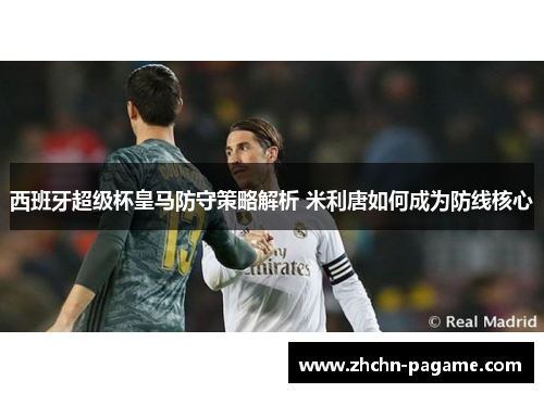 西班牙超级杯皇马防守策略解析 米利唐如何成为防线核心