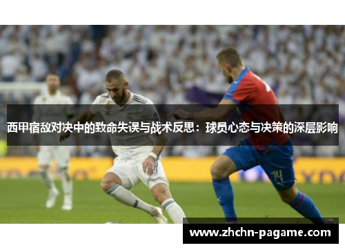 西甲宿敌对决中的致命失误与战术反思:球员心态与决策的深层影响 西甲宿敌对决中的致命失误与战术反思:球员心态与决策的深层影响