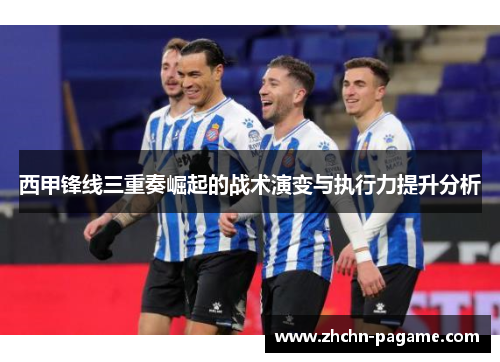 西甲锋线三重奏崛起的战术演变与执行力提升分析