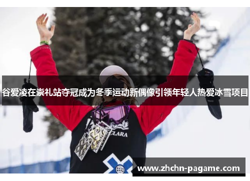 谷爱凌在崇礼站夺冠成为冬季运动新偶像引领年轻人热爱冰雪项目