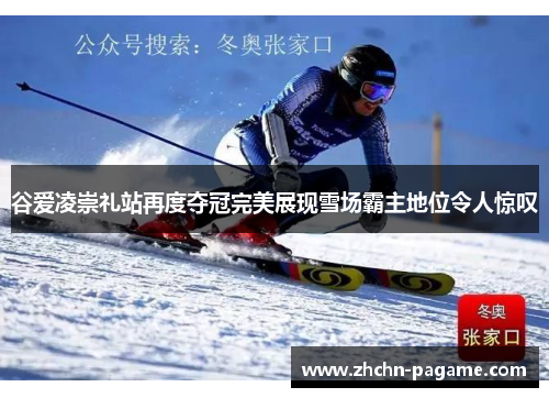 谷爱凌崇礼站再度夺冠完美展现雪场霸主地位令人惊叹