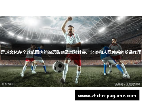 足球文化在全球范围内的深远影响及其对社会、经济和人际关系的塑造作用