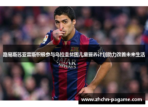 路易斯苏亚雷斯积极参与乌拉圭贫困儿童营养计划助力改善未来生活