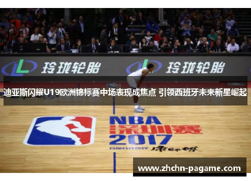 迪亚斯闪耀U19欧洲锦标赛中场表现成焦点 引领西班牙未来新星崛起