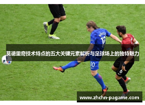 莫德里奇技术特点的五大关键元素解析与足球场上的独特魅力