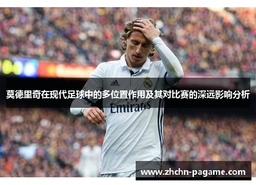 莫德里奇在现代足球中的多位置作用及其对比赛的深远影响分析