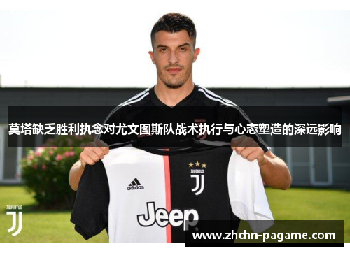 莫塔缺乏胜利执念对尤文图斯队战术执行与心态塑造的深远影响