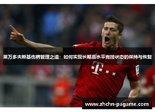 莱万多夫斯基伤病管理之道:如何实现长期高水平竞技状态的保持与恢复 莱万多夫斯基伤病管理之道:如何实现长期高水平竞技状态的保持与恢复