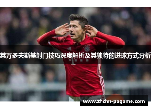 莱万多夫斯基射门技巧深度解析及其独特的进球方式分析