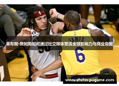莱布朗·詹姆斯如何通过社交媒体塑造全球影响力与商业帝国