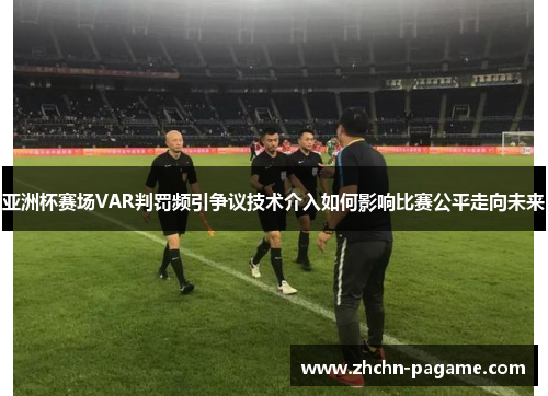 亚洲杯赛场VAR判罚频引争议技术介入如何影响比赛公平走向未来