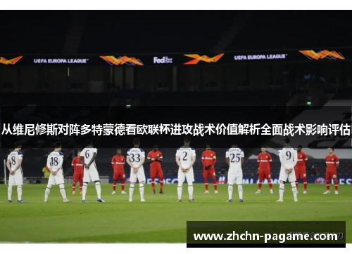 从维尼修斯对阵多特蒙德看欧联杯进攻战术价值解析全面战术影响评估