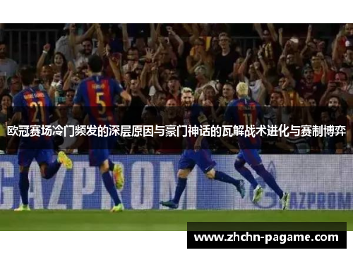欧冠赛场冷门频发的深层原因与豪门神话的瓦解战术进化与赛制博弈 欧冠赛场冷门频发的深层原因与豪门神话的瓦解战术进化与赛制博弈