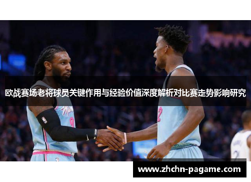 欧战赛场老将球员关键作用与经验价值深度解析对比赛走势影响研究 欧战赛场老将球员关键作用与经验价值深度解析对比赛走势影响研究