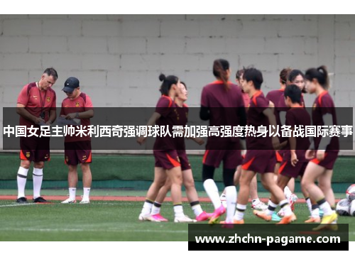 中国女足主帅米利西奇强调球队需加强高强度热身以备战国际赛事 中国女足主帅米利西奇强调球队需加强高强度热身以备战国际赛事