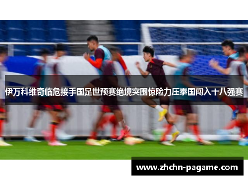 伊万科维奇临危接手国足世预赛绝境突围惊险力压泰国闯入十八强赛 伊万科维奇临危接手国足世预赛绝境突围惊险力压泰国闯入十八强赛