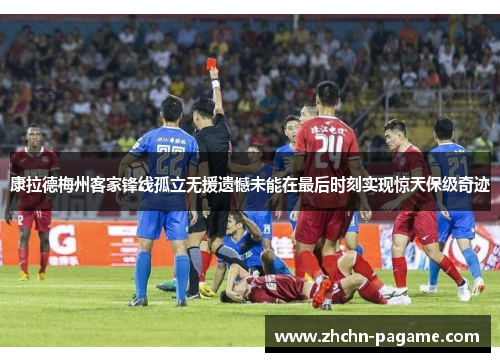 康拉德梅州客家锋线孤立无援遗憾未能在最后时刻实现惊天保级奇迹 康拉德梅州客家锋线孤立无援遗憾未能在最后时刻实现惊天保级奇迹