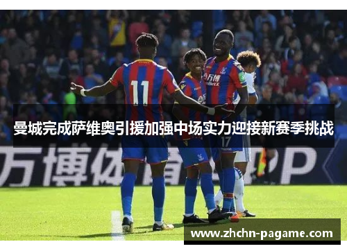 曼城完成萨维奥引援加强中场实力迎接新赛季挑战 曼城完成萨维奥引援加强中场实力迎接新赛季挑战