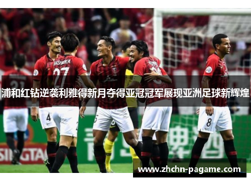 浦和红钻逆袭利雅得新月夺得亚冠冠军展现亚洲足球新辉煌 浦和红钻逆袭利雅得新月夺得亚冠冠军展现亚洲足球新辉煌