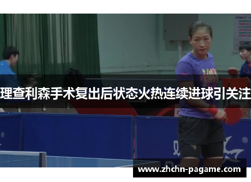 理查利森手术复出后状态火热连续进球引关注