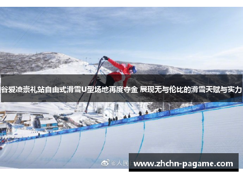 谷爱凌崇礼站自由式滑雪U型场地再度夺金 展现无与伦比的滑雪天赋与实力