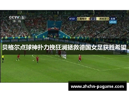 贝格尔点球神扑力挽狂澜拯救德国女足获胜希望 贝格尔点球神扑力挽狂澜拯救德国女足获胜希望