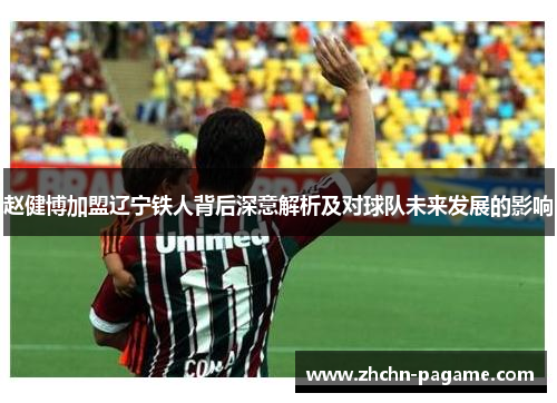 赵健博加盟辽宁铁人背后深意解析及对球队未来发展的影响