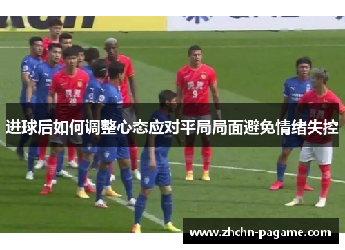 进球后如何调整心态应对平局局面避免情绪失控