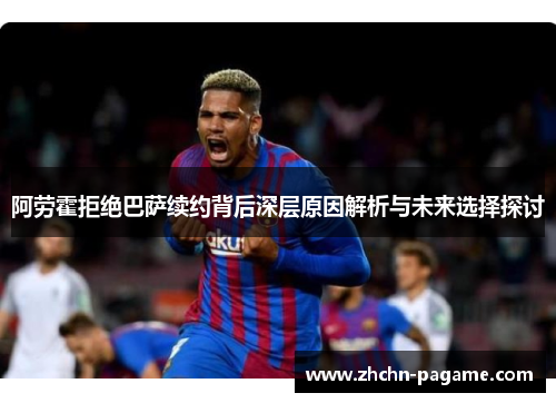 阿劳霍拒绝巴萨续约背后深层原因解析与未来选择探讨 阿劳霍拒绝巴萨续约背后深层原因解析与未来选择探讨