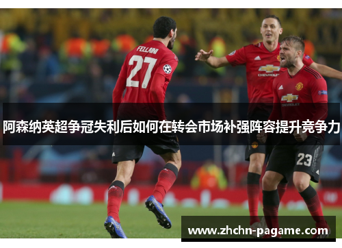 阿森纳英超争冠失利后如何在转会市场补强阵容提升竞争力 阿森纳英超争冠失利后如何在转会市场补强阵容提升竞争力