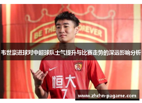 韦世豪进球对中超球队士气提升与比赛走势的深远影响分析 韦世豪进球对中超球队士气提升与比赛走势的深远影响分析