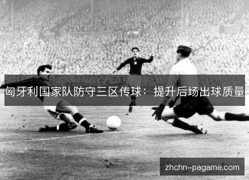匈牙利国家队防守三区传球:提升后场出球质量 匈牙利国家队防守三区传球:提升后场出球质量