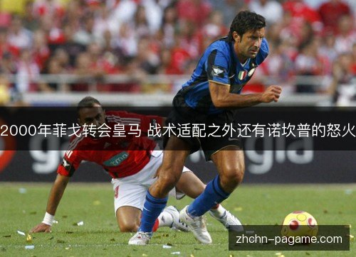 2000年菲戈转会皇马 战术适配之外还有诺坎普的怒火